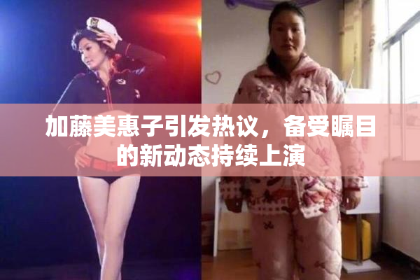 加藤美惠子引发热议，备受瞩目的新动态持续上演