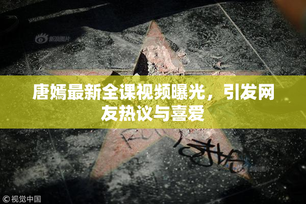 唐嫣最新全课视频曝光，引发网友热议与喜爱