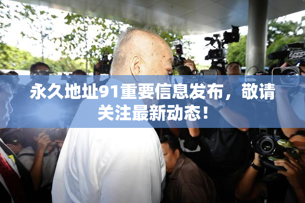 永久地址91重要信息发布，敬请关注最新动态！