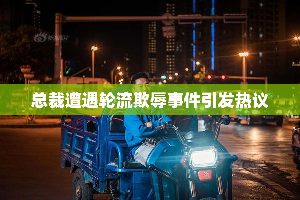总裁遭遇轮流欺辱事件引发热议