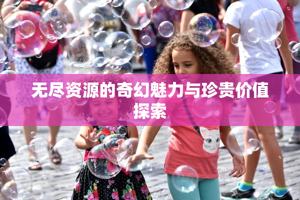 无尽资源的奇幻魅力与珍贵价值探索
