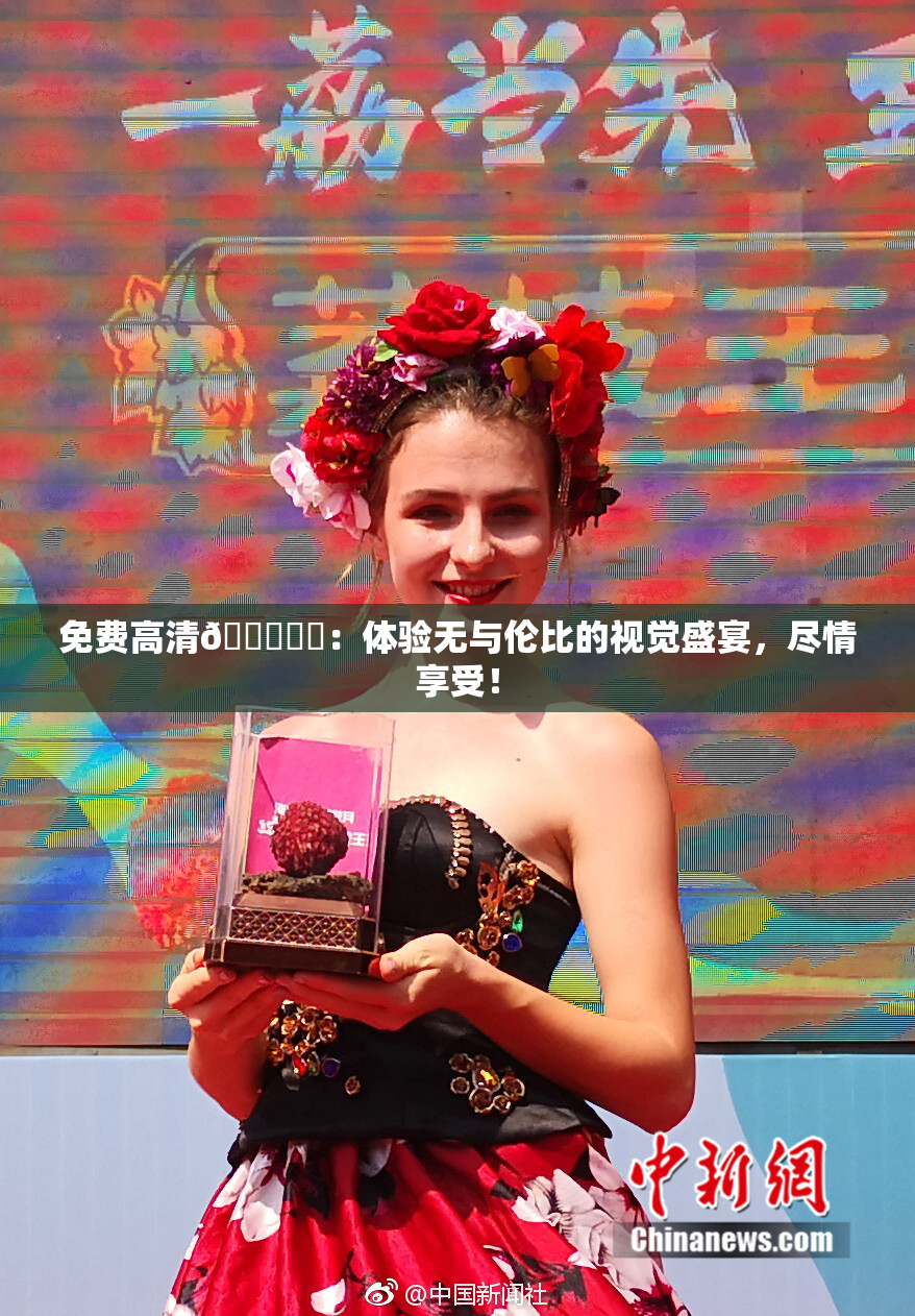免费高清🔞❌‌：体验无与伦比的视觉盛宴，尽情享受！