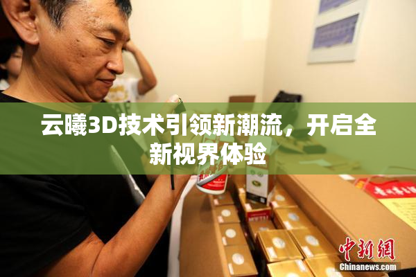 云曦3D技术引领新潮流，开启全新视界体验