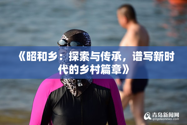 《昭和乡：探索与传承，谱写新时代的乡村篇章》