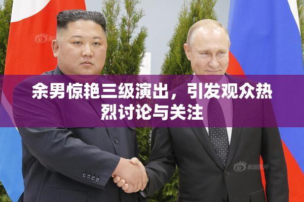 余男惊艳三级演出，引发观众热烈讨论与关注