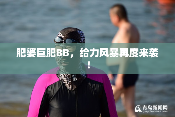肥婆巨肥BB，给力风暴再度来袭！
