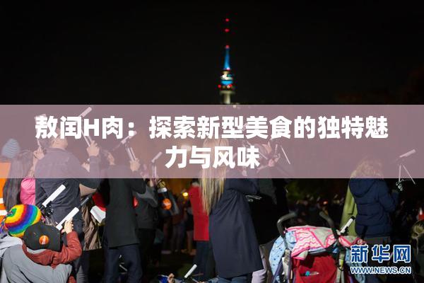 敖闰H肉：探索新型美食的独特魅力与风味