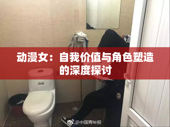 动漫女：自我价值与角色塑造的深度探讨