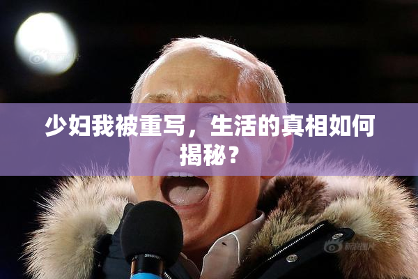 少妇我被重写，生活的真相如何揭秘？