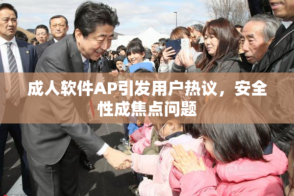 成人软件AP引发用户热议，安全性成焦点问题