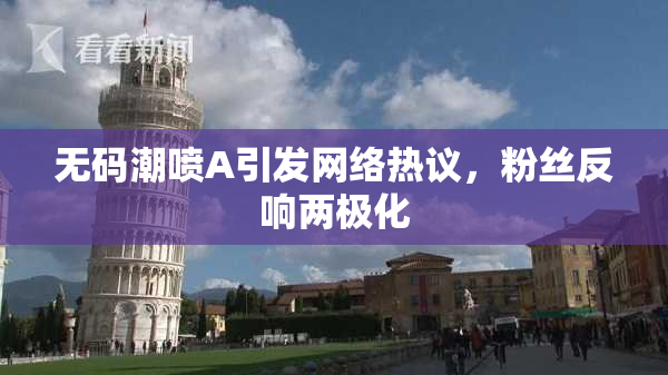 无码潮喷A引发网络热议，粉丝反响两极化
