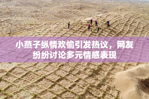 小燕子纵情欢愉引发热议，网友纷纷讨论多元情感表现