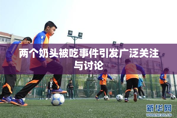 两个奶头被吃事件引发广泛关注与讨论