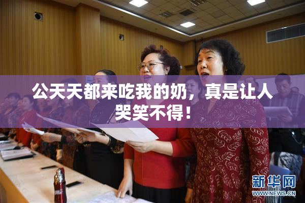 公天天都来吃我的奶，真是让人哭笑不得！