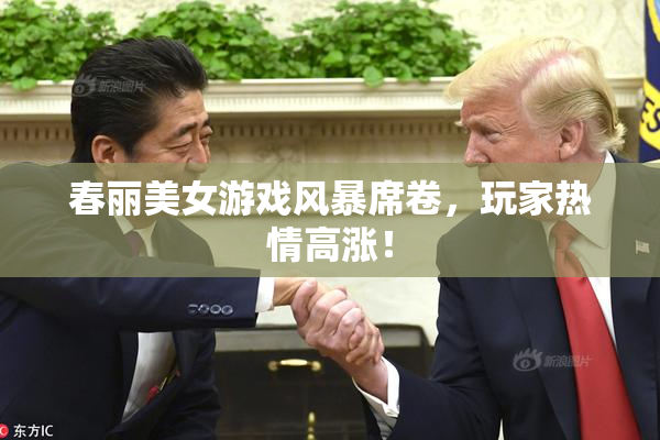 春丽美女游戏风暴席卷，玩家热情高涨！