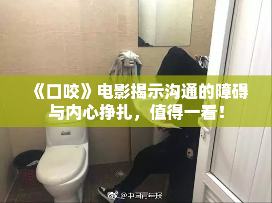 《口咬》电影揭示沟通的障碍与内心挣扎，值得一看！