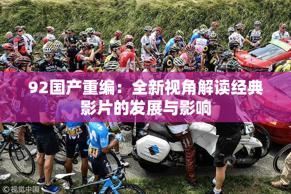 92国产重编：全新视角解读经典影片的发展与影响