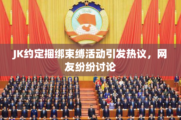 JK约定捆绑束缚活动引发热议，网友纷纷讨论