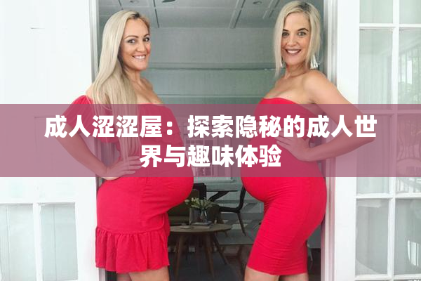 成人涩涩屋：探索隐秘的成人世界与趣味体验
