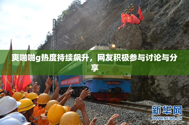 爽啪啪g热度持续飙升，网友积极参与讨论与分享