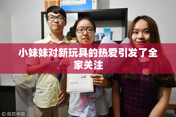 小妹妹对新玩具的热爱引发了全家关注