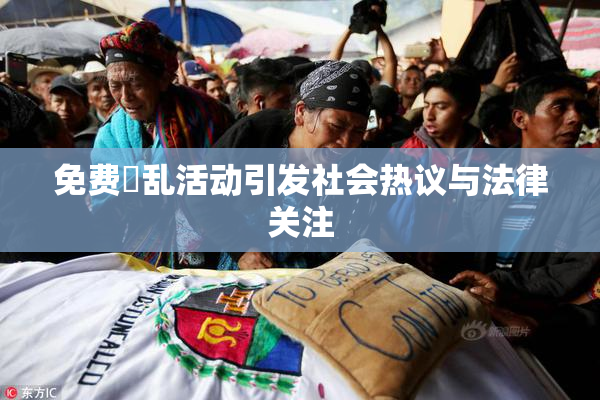 免费婬乱活动引发社会热议与法律关注