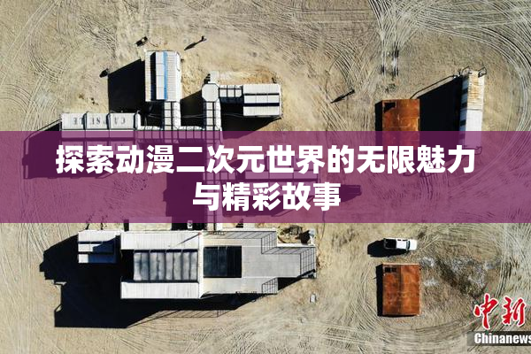 探索动漫二次元世界的无限魅力与精彩故事