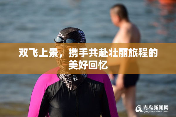 双飞上景，携手共赴壮丽旅程的美好回忆