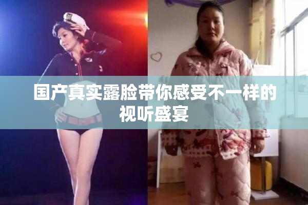 国产真实露脸带你感受不一样的视听盛宴