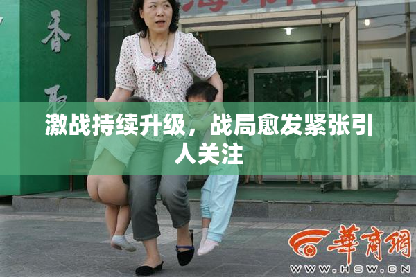 激战持续升级，战局愈发紧张引人关注