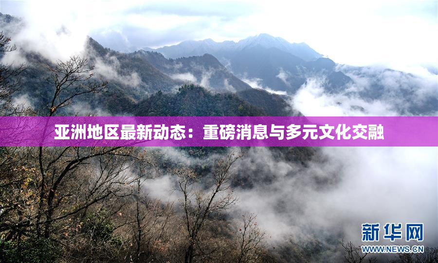亚洲地区最新动态：重磅消息与多元文化交融