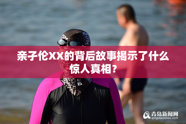 亲孑伦XX的背后故事揭示了什么惊人真相？