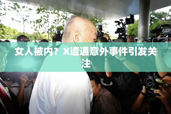 女人被内？X遭遇意外事件引发关注
