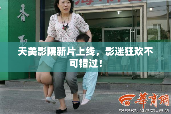 天美影院新片上线，影迷狂欢不可错过！