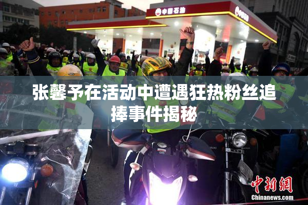 张馨予在活动中遭遇狂热粉丝追捧事件揭秘