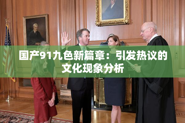 国产91九色新篇章：引发热议的文化现象分析