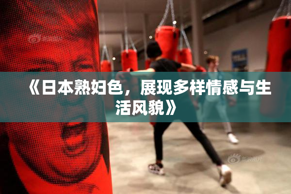 《日本熟妇色，展现多样情感与生活风貌》