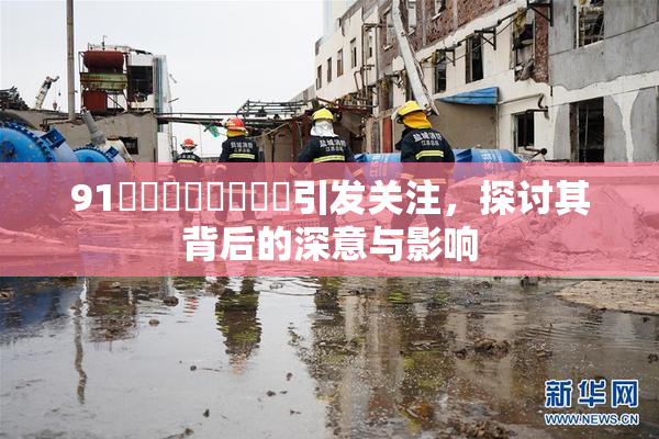 91❌‌❌‌❌‌❌‌引发关注，探讨其背后的深意与影响