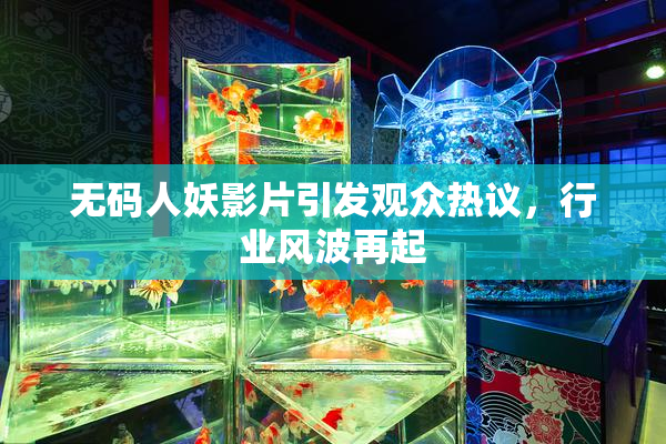 无码人妖影片引发观众热议，行业风波再起