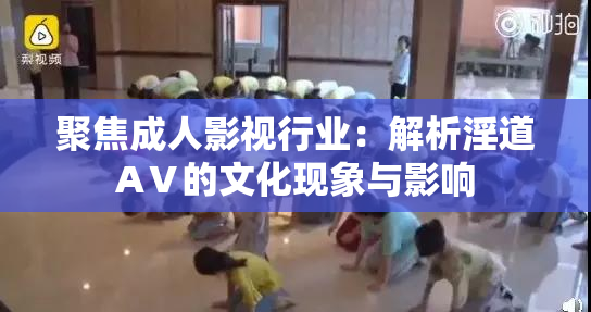 聚焦成人影视行业：解析淫道AⅤ的文化现象与影响