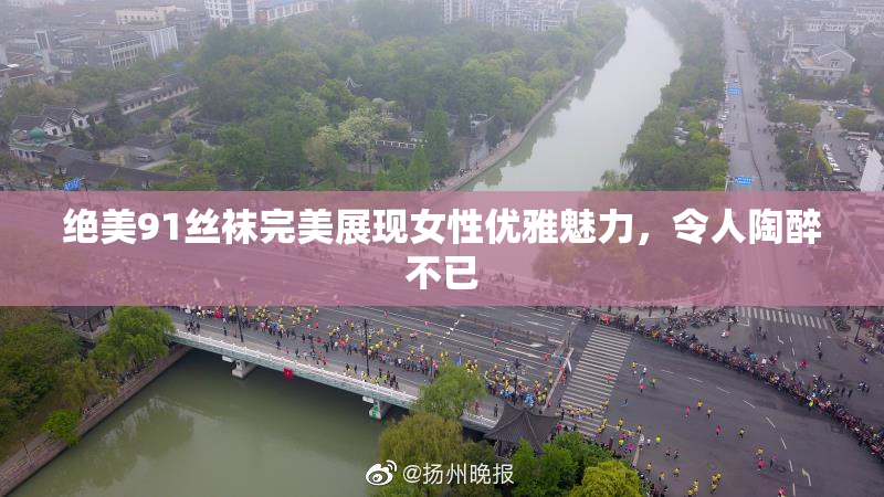 绝美91丝袜完美展现女性优雅魅力，令人陶醉不已