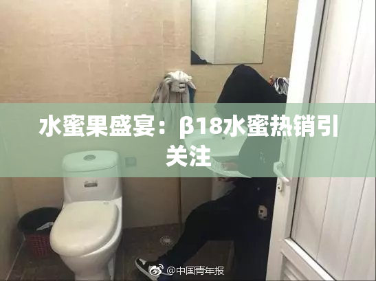 水蜜果盛宴：β18水蜜热销引关注
