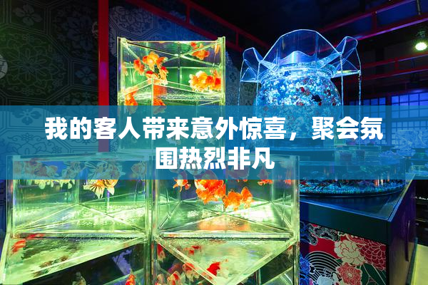 我的客人带来意外惊喜，聚会氛围热烈非凡