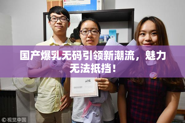 国产爆乳无码引领新潮流，魅力无法抵挡！