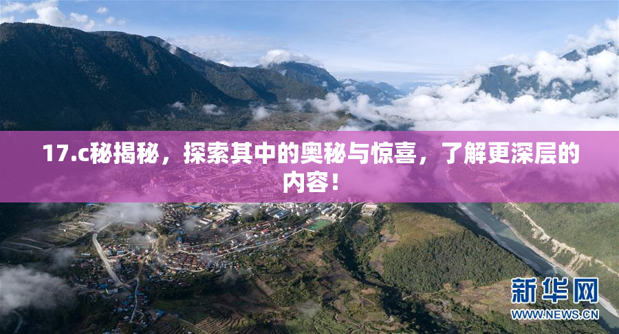 17.c秘揭秘，探索其中的奥秘与惊喜，了解更深层的内容！