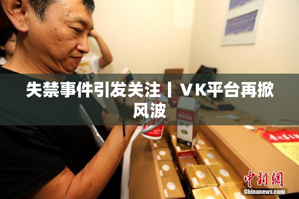 失禁事件引发关注丨ⅤK平台再掀风波