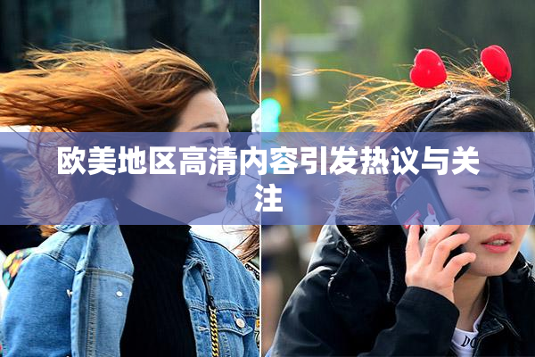 欧美地区高清内容引发热议与关注