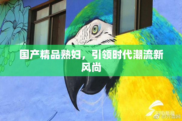 国产精品熟妇，引领时代潮流新风尚