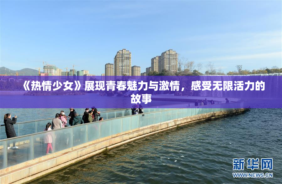 《热情少女》展现青春魅力与激情，感受无限活力的故事