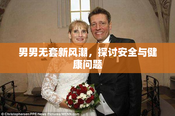 男男无套新风潮，探讨安全与健康问题